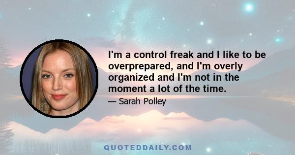 I'm a control freak and I like to be overprepared, and I'm overly organized and I'm not in the moment a lot of the time.