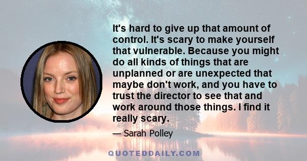 It's hard to give up that amount of control. It's scary to make yourself that vulnerable. Because you might do all kinds of things that are unplanned or are unexpected that maybe don't work, and you have to trust the