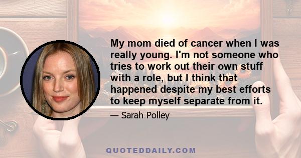 My mom died of cancer when I was really young. I'm not someone who tries to work out their own stuff with a role, but I think that happened despite my best efforts to keep myself separate from it.