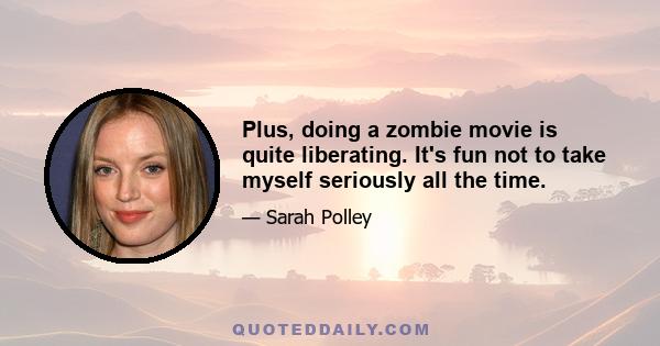 Plus, doing a zombie movie is quite liberating. It's fun not to take myself seriously all the time.