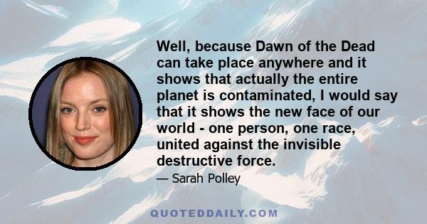 Well, because Dawn of the Dead can take place anywhere and it shows that actually the entire planet is contaminated, I would say that it shows the new face of our world - one person, one race, united against the