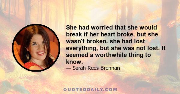 She had worried that she would break if her heart broke, but she wasn't broken. she had lost everything, but she was not lost. It seemed a worthwhile thing to know.