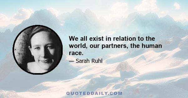 We all exist in relation to the world, our partners, the human race.
