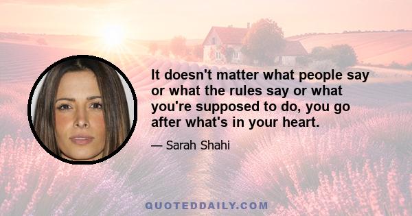 It doesn't matter what people say or what the rules say or what you're supposed to do, you go after what's in your heart.