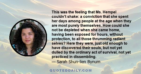 This was the feeling that Ms. Hempel couldn't shake: a conviction that she spent her days among people at the age when they are most purely themselves. How could she not be depleted when she came home, having been