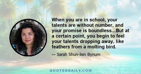 When you are in school, your talents are without number, and your promise is boundless...But at a certain point, you begin to feel your talents dropping away, like feathers from a molting bird.