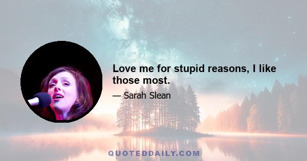 Love me for stupid reasons, I like those most.