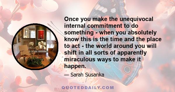 Once you make the unequivocal internal commitment to do something - when you absolutely know this is the time and the place to act - the world around you will shift in all sorts of apparently miraculous ways to make it