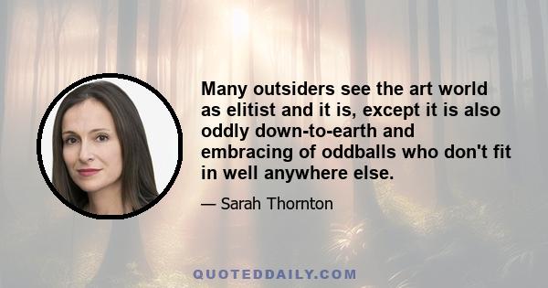 Many outsiders see the art world as elitist and it is, except it is also oddly down-to-earth and embracing of oddballs who don't fit in well anywhere else.