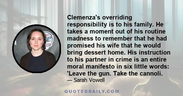 Clemenza's overriding responsibility is to his family. He takes a moment out of his routine madness to remember that he had promised his wife that he would bring dessert home. His instruction to his partner in crime is