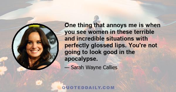 One thing that annoys me is when you see women in these terrible and incredible situations with perfectly glossed lips. You're not going to look good in the apocalypse.