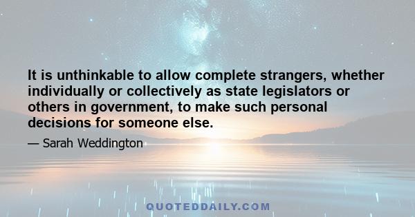 It is unthinkable to allow complete strangers, whether individually or collectively as state legislators or others in government, to make such personal decisions for someone else.