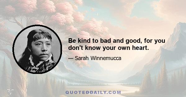 Be kind to bad and good, for you don't know your own heart.