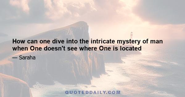 How can one dive into the intricate mystery of man when One doesn't see where One is located