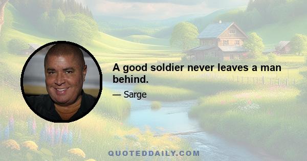 A good soldier never leaves a man behind.