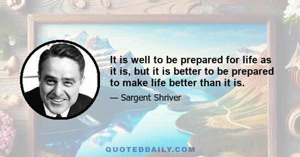 It is well to be prepared for life as it is, but it is better to be prepared to make life better than it is.