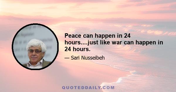 Peace can happen in 24 hours....just like war can happen in 24 hours.