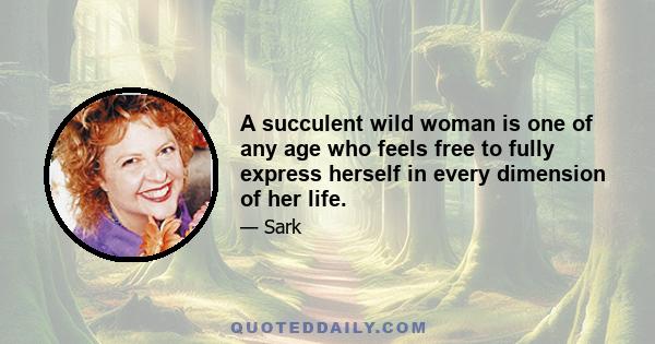 A succulent wild woman is one of any age who feels free to fully express herself in every dimension of her life.