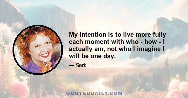 My intention is to live more fully each moment with who - how - I actually am, not who I imagine I will be one day.