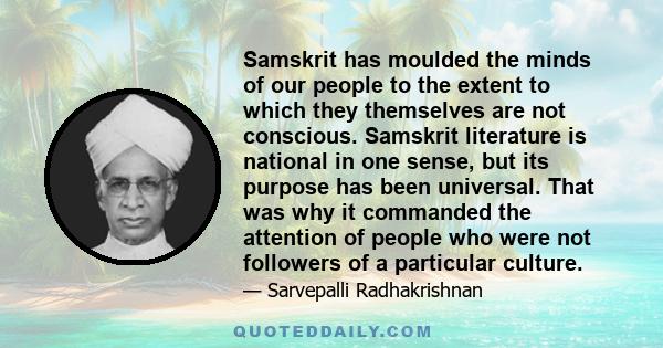 Samskrit has moulded the minds of our people to the extent to which they themselves are not conscious. Samskrit literature is national in one sense, but its purpose has been universal. That was why it commanded the