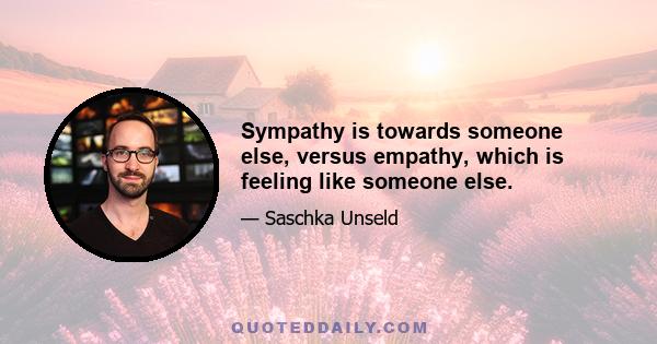 Sympathy is towards someone else, versus empathy, which is feeling like someone else.