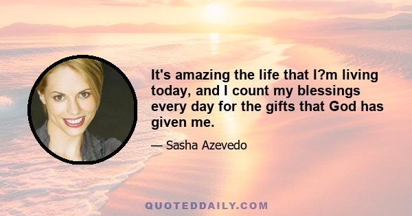 It's amazing the life that I?m living today, and I count my blessings every day for the gifts that God has given me.