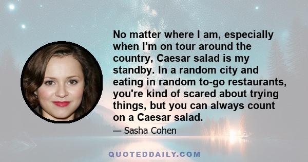 No matter where I am, especially when I'm on tour around the country, Caesar salad is my standby. In a random city and eating in random to-go restaurants, you're kind of scared about trying things, but you can always