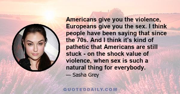 Americans give you the violence, Europeans give you the sex. I think people have been saying that since the 70s. And I think it's kind of pathetic that Americans are still stuck - on the shock value of violence, when