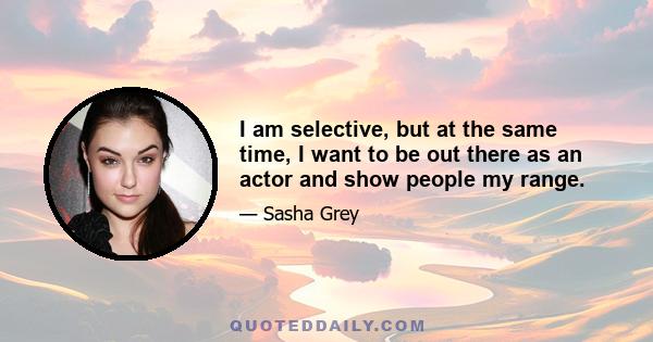 I am selective, but at the same time, I want to be out there as an actor and show people my range.