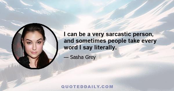 I can be a very sarcastic person, and sometimes people take every word I say literally.