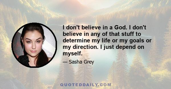 I don't believe in a God. I don't believe in any of that stuff to determine my life or my goals or my direction. I just depend on myself.