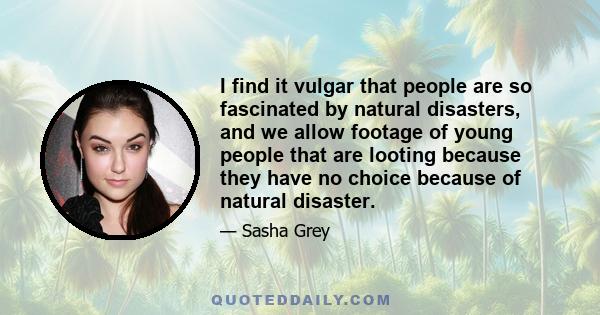 I find it vulgar that people are so fascinated by natural disasters, and we allow footage of young people that are looting because they have no choice because of natural disaster.