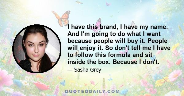 I have this brand, I have my name. And I'm going to do what I want because people will buy it. People will enjoy it. So don't tell me I have to follow this formula and sit inside the box. Because I don't.