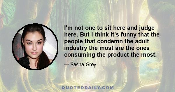 I'm not one to sit here and judge here. But I think it's funny that the people that condemn the adult industry the most are the ones consuming the product the most.