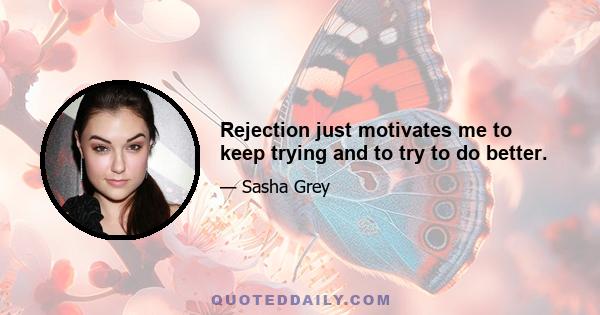 Rejection just motivates me to keep trying and to try to do better.