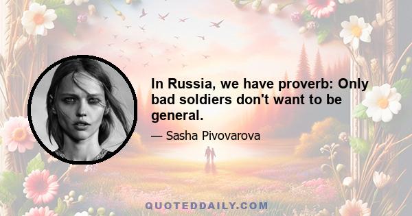 In Russia, we have proverb: Only bad soldiers don't want to be general.