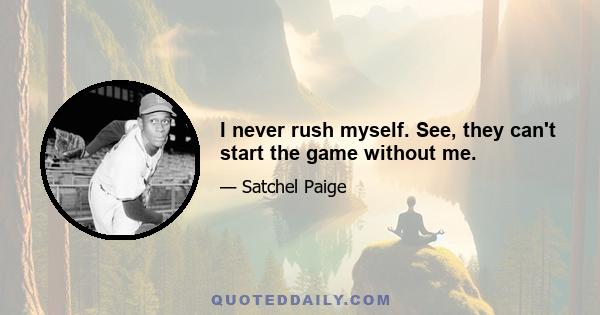 I never rush myself. See, they can't start the game without me.