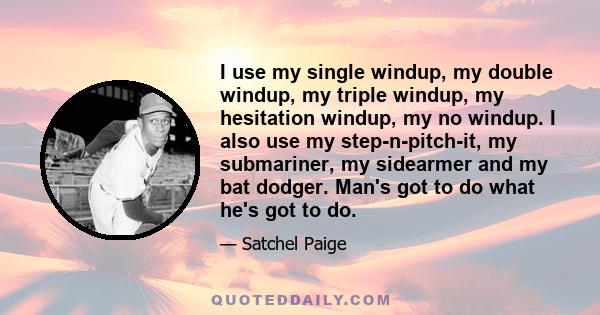 I use my single windup, my double windup, my triple windup, my hesitation windup, my no windup. I also use my step-n-pitch-it, my submariner, my sidearmer and my bat dodger. Man's got to do what he's got to do.