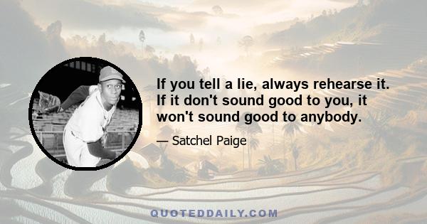 If you tell a lie, always rehearse it. If it don't sound good to you, it won't sound good to anybody.