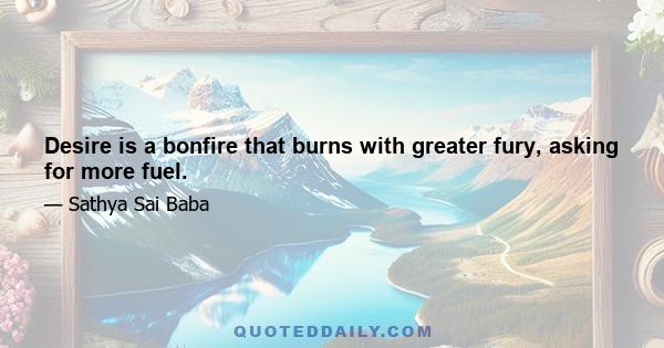 Desire is a bonfire that burns with greater fury, asking for more fuel.