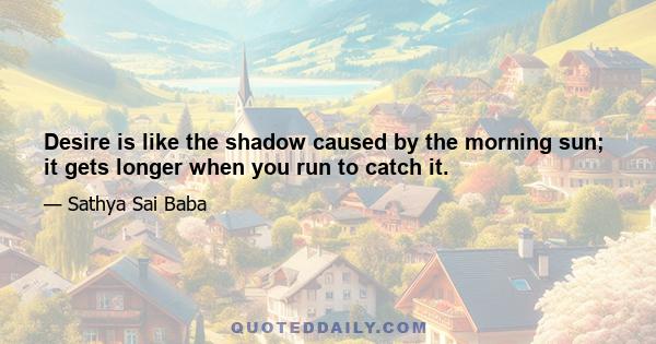 Desire is like the shadow caused by the morning sun; it gets longer when you run to catch it.