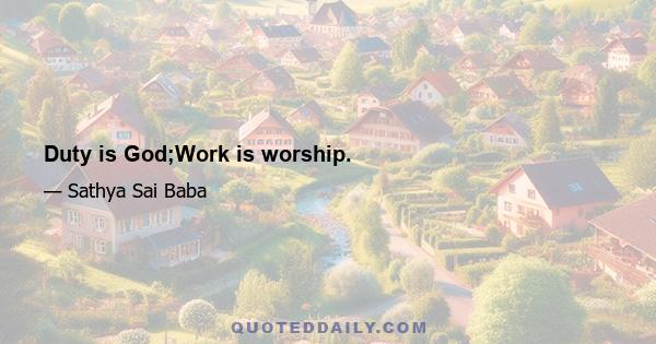 Duty is God;Work is worship.