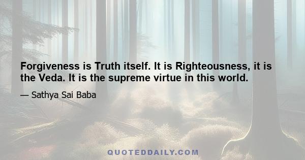 Forgiveness is Truth itself. It is Righteousness, it is the Veda. It is the supreme virtue in this world.