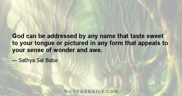 God can be addressed by any name that taste sweet to your tongue or pictured in any form that appeals to your sense of wonder and awe.