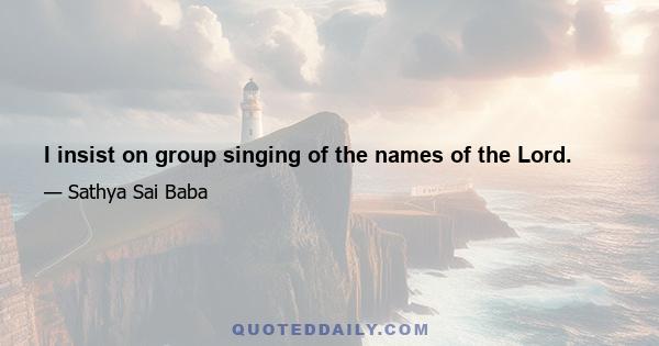 I insist on group singing of the names of the Lord.