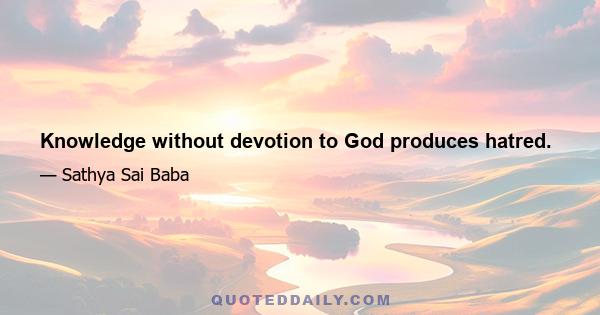 Knowledge without devotion to God produces hatred.