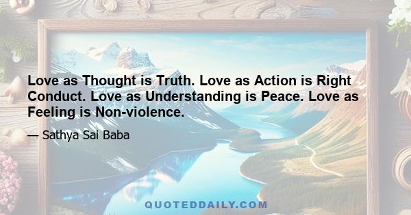 Love as Thought is Truth. Love as Action is Right Conduct. Love as Understanding is Peace. Love as Feeling is Non-violence.