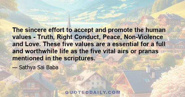 The sincere effort to accept and promote the human values - Truth, Right Conduct, Peace, Non-Violence and Love. These five values are a essential for a full and worthwhile life as the five vital airs or pranas mentioned 