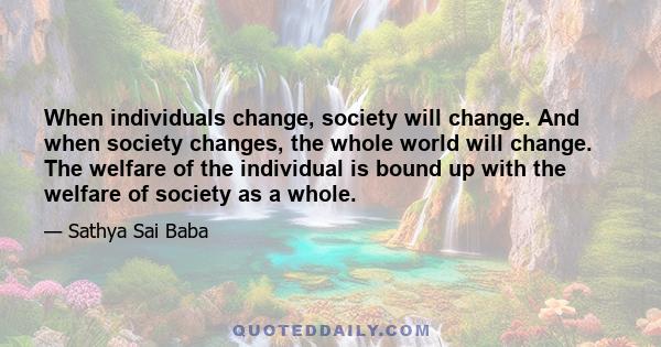 When individuals change, society will change. And when society changes, the whole world will change. The welfare of the individual is bound up with the welfare of society as a whole.