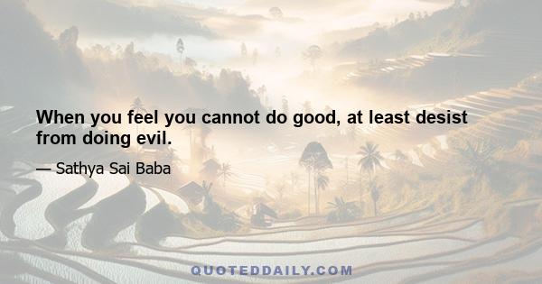 When you feel you cannot do good, at least desist from doing evil.